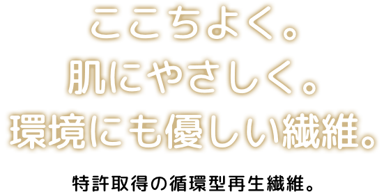 あたたかく。肌にやさしく。環境にも優しい繊維。